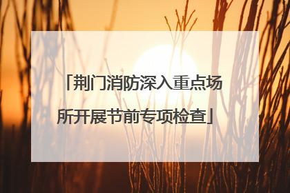 荆门消防深入重点场所开展节前专项检查